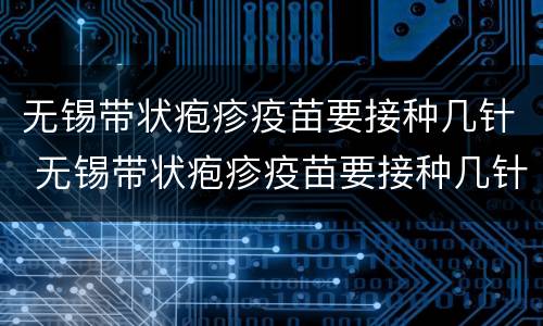 无锡带状疱疹疫苗要接种几针 无锡带状疱疹疫苗要接种几针才能打