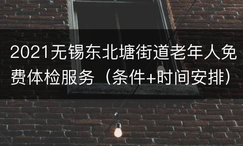 2021无锡东北塘街道老年人免费体检服务（条件+时间安排）
