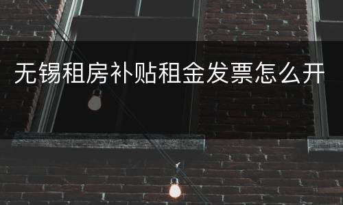 无锡租房补贴租金发票怎么开
