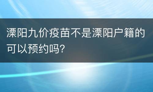 溧阳九价疫苗不是溧阳户籍的可以预约吗？