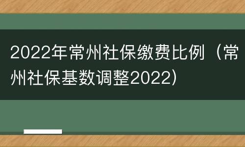 2022年常州社保缴费比例（常州社保基数调整2022）