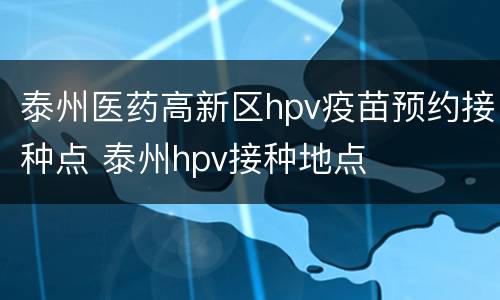 泰州医药高新区hpv疫苗预约接种点 泰州hpv接种地点