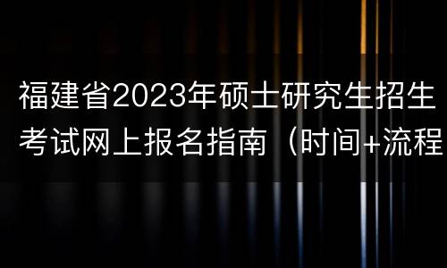福建省2023年硕士研究生招生考试网上报名指南（时间+流程）