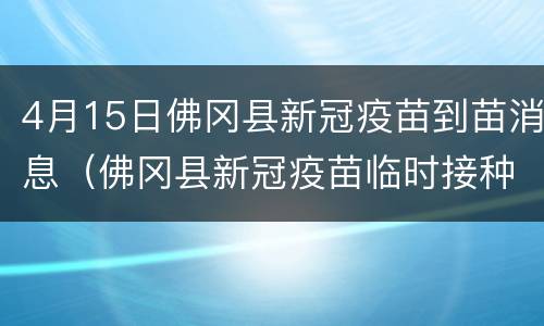 4月15日佛冈县新冠疫苗到苗消息（佛冈县新冠疫苗临时接种点）