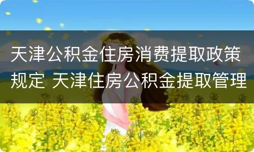 天津公积金住房消费提取政策规定 天津住房公积金提取管理办法