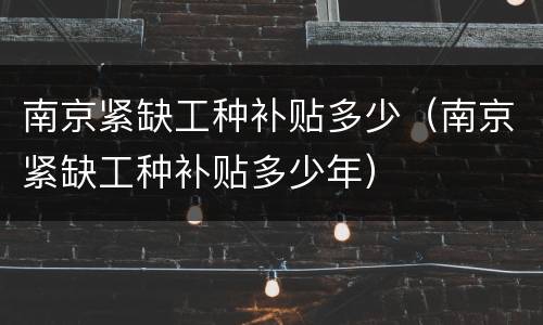 南京紧缺工种补贴多少（南京紧缺工种补贴多少年）