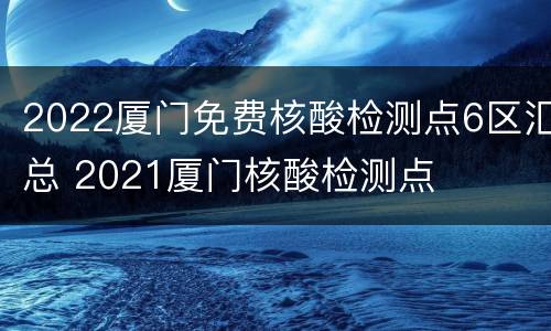 2022厦门免费核酸检测点6区汇总 2021厦门核酸检测点