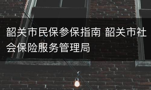 韶关市民保参保指南 韶关市社会保险服务管理局