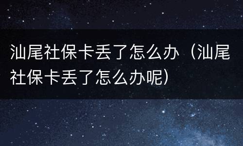汕尾社保卡丢了怎么办（汕尾社保卡丢了怎么办呢）