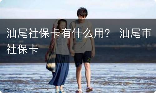 汕尾社保卡有什么用？ 汕尾市社保卡