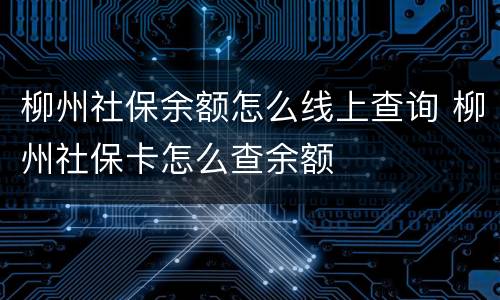 柳州社保余额怎么线上查询 柳州社保卡怎么查余额