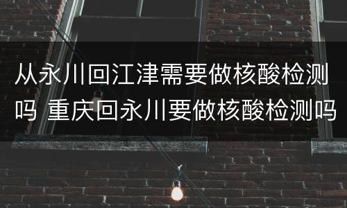 从永川回江津需要做核酸检测吗 重庆回永川要做核酸检测吗