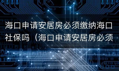 海口申请安居房必须缴纳海口社保吗（海口申请安居房必须缴纳海口社保吗怎么办）