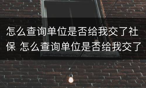 怎么查询单位是否给我交了社保 怎么查询单位是否给我交了社保费