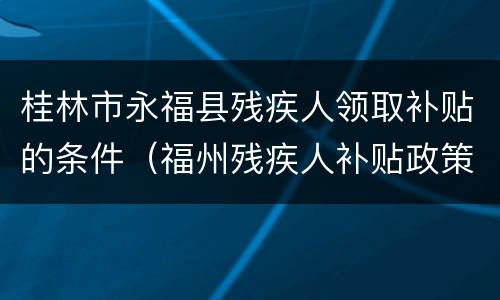 桂林市永福县残疾人领取补贴的条件（福州残疾人补贴政策）