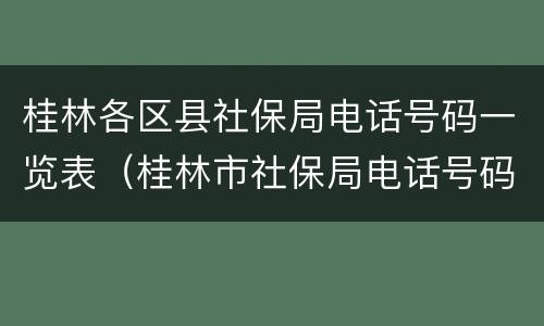 桂林各区县社保局电话号码一览表（桂林市社保局电话号码是多少）