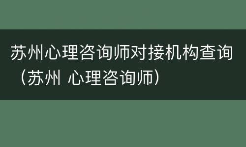 苏州心理咨询师对接机构查询（苏州 心理咨询师）