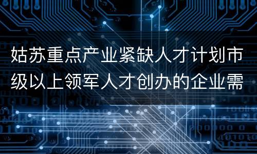 姑苏重点产业紧缺人才计划市级以上领军人才创办的企业需要符合哪些条件？