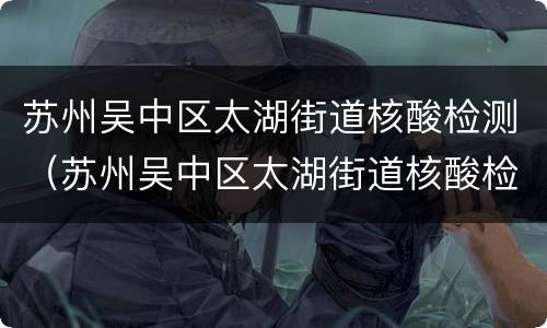苏州吴中区太湖街道核酸检测（苏州吴中区太湖街道核酸检测点）
