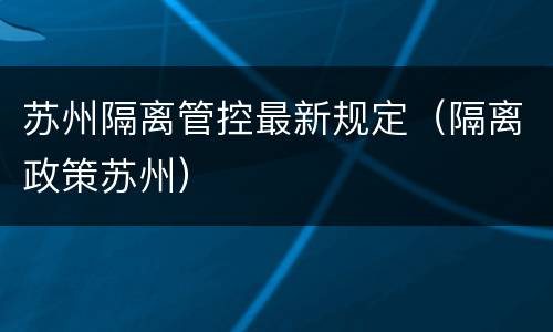 苏州隔离管控最新规定（隔离政策苏州）