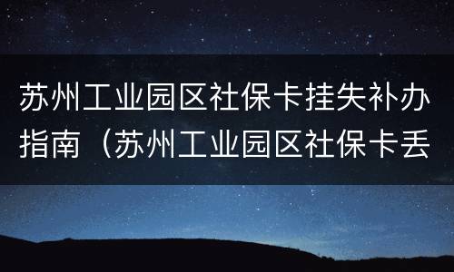 苏州工业园区社保卡挂失补办指南（苏州工业园区社保卡丢失在哪里补办）