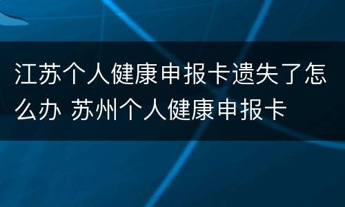 江苏个人健康申报卡遗失了怎么办 苏州个人健康申报卡