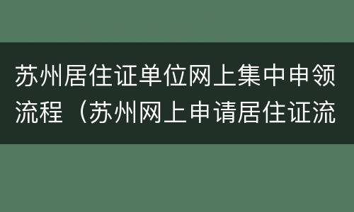 苏州居住证单位网上集中申领流程（苏州网上申请居住证流程）