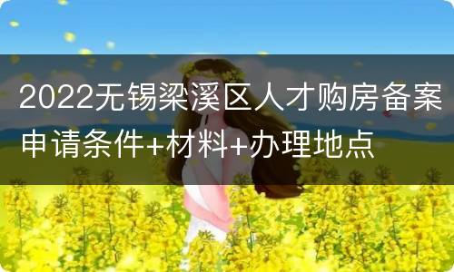 2022无锡梁溪区人才购房备案申请条件+材料+办理地点