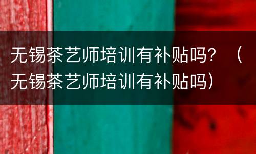 无锡茶艺师培训有补贴吗？（无锡茶艺师培训有补贴吗）
