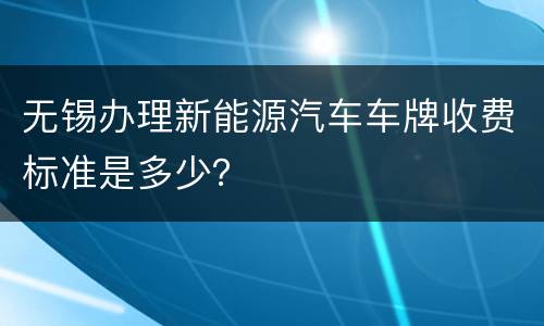 无锡办理新能源汽车车牌收费标准是多少？