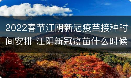 2022春节江阴新冠疫苗接种时间安排 江阴新冠疫苗什么时候结束
