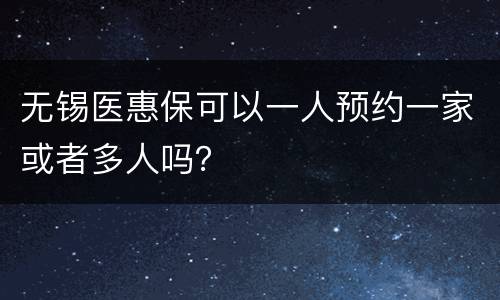 无锡医惠保可以一人预约一家或者多人吗？