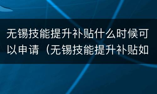无锡技能提升补贴什么时候可以申请（无锡技能提升补贴如何申请）