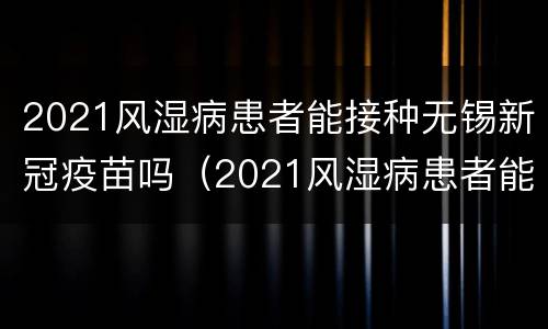2021风湿病患者能接种无锡新冠疫苗吗（2021风湿病患者能接种无锡新冠疫苗吗视频）
