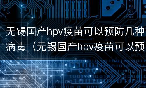 无锡国产hpv疫苗可以预防几种病毒（无锡国产hpv疫苗可以预防几种病毒感染）