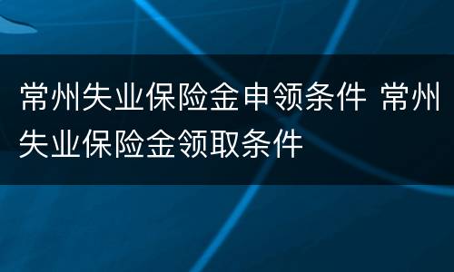 常州失业保险金申领条件 常州失业保险金领取条件