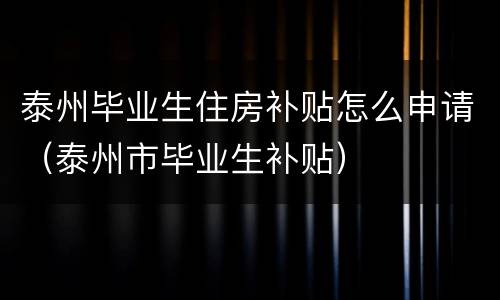 泰州毕业生住房补贴怎么申请（泰州市毕业生补贴）
