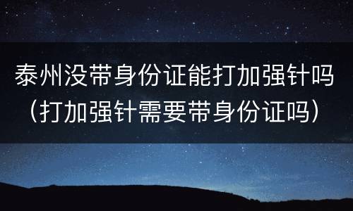 泰州没带身份证能打加强针吗（打加强针需要带身份证吗）