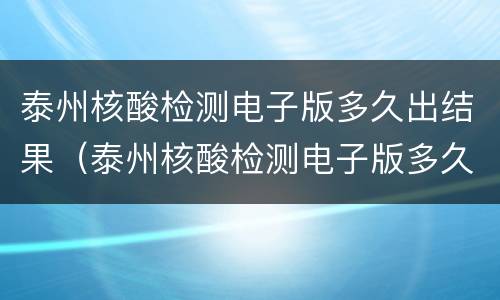 泰州核酸检测电子版多久出结果（泰州核酸检测电子版多久出结果啊）