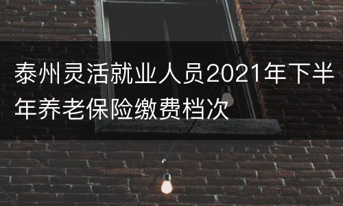 泰州灵活就业人员2021年下半年养老保险缴费档次