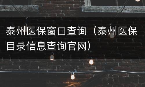 泰州医保窗口查询（泰州医保目录信息查询官网）