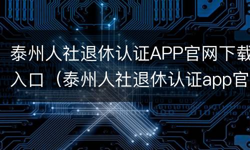 泰州人社退休认证APP官网下载入口（泰州人社退休认证app官网下载入口最新版）