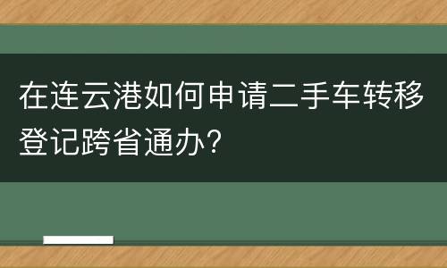 在连云港如何申请二手车转移登记跨省通办?