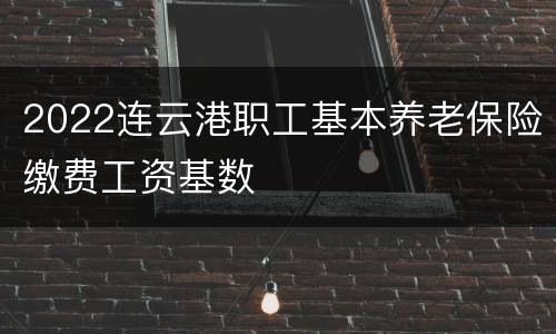 2022连云港职工基本养老保险缴费工资基数