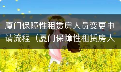 厦门保障性租赁房人员变更申请流程（厦门保障性租赁房人员变更申请流程）