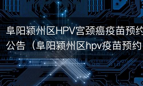 阜阳颍州区HPV宫颈癌疫苗预约公告（阜阳颍州区hpv疫苗预约平台）
