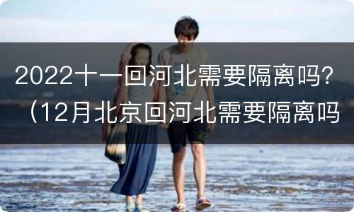 2022十一回河北需要隔离吗？（12月北京回河北需要隔离吗?）