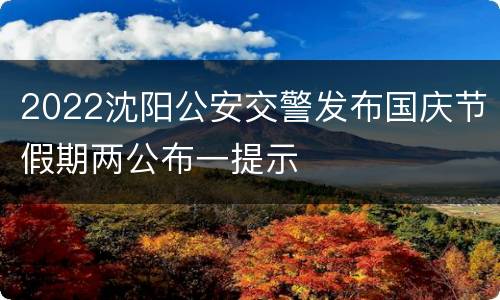 2022沈阳公安交警发布国庆节假期两公布一提示