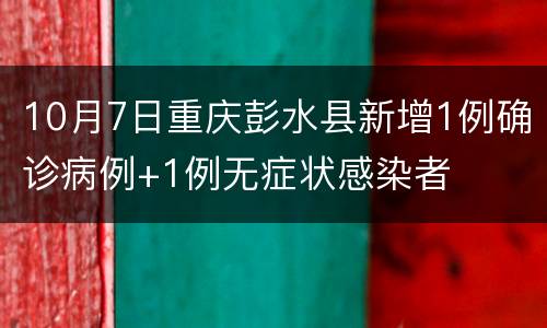 10月7日重庆彭水县新增1例确诊病例+1例无症状感染者