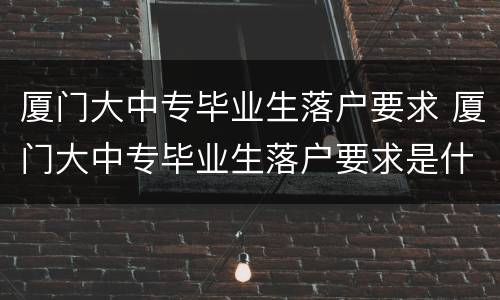厦门大中专毕业生落户要求 厦门大中专毕业生落户要求是什么